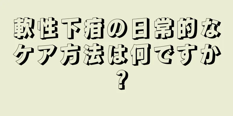 軟性下疳の日常的なケア方法は何ですか？