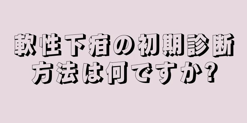 軟性下疳の初期診断方法は何ですか?