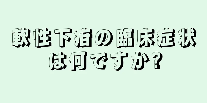 軟性下疳の臨床症状は何ですか?