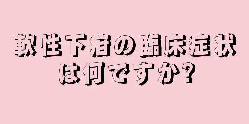 軟性下疳の臨床症状は何ですか?