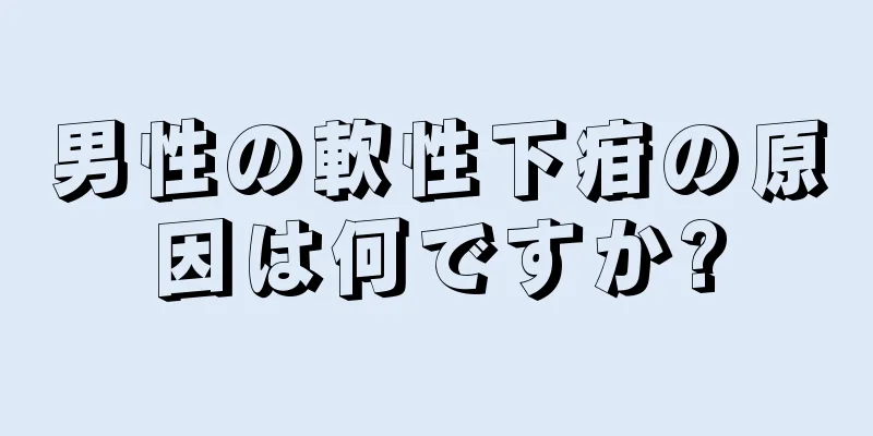 男性の軟性下疳の原因は何ですか?