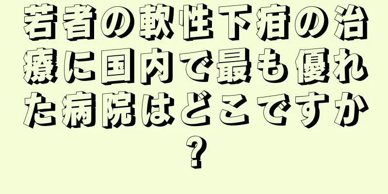 若者の軟性下疳の治療に国内で最も優れた病院はどこですか?