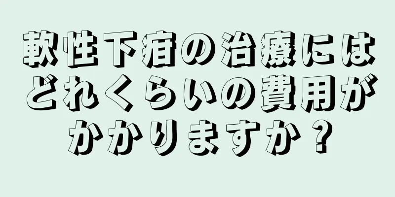 軟性下疳の治療にはどれくらいの費用がかかりますか？