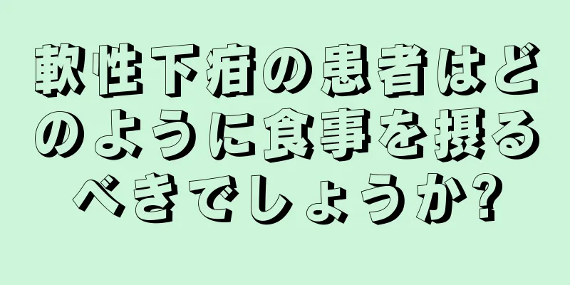 軟性下疳の患者はどのように食事を摂るべきでしょうか?