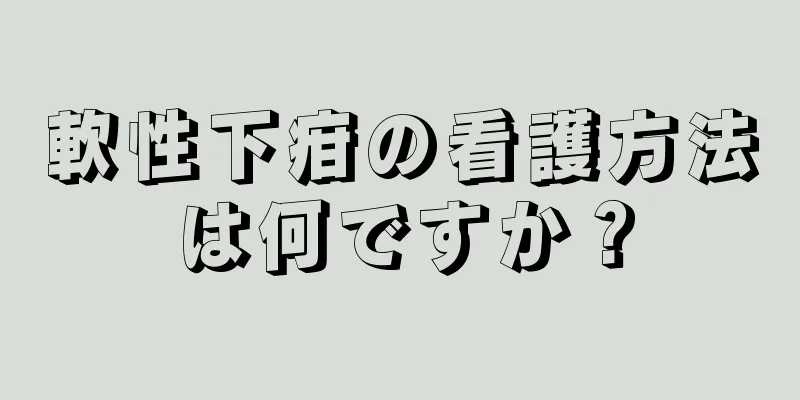軟性下疳の看護方法は何ですか？