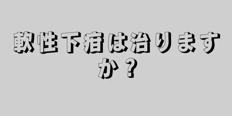 軟性下疳は治りますか？