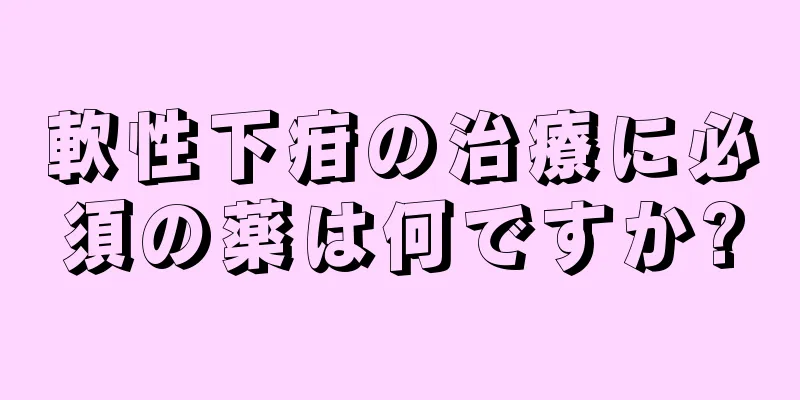 軟性下疳の治療に必須の薬は何ですか?