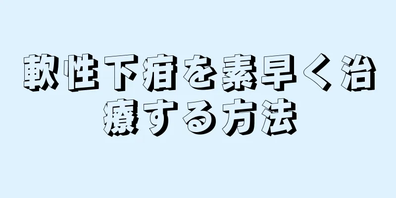 軟性下疳を素早く治療する方法