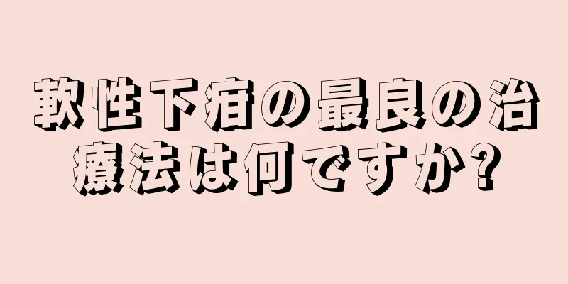 軟性下疳の最良の治療法は何ですか?
