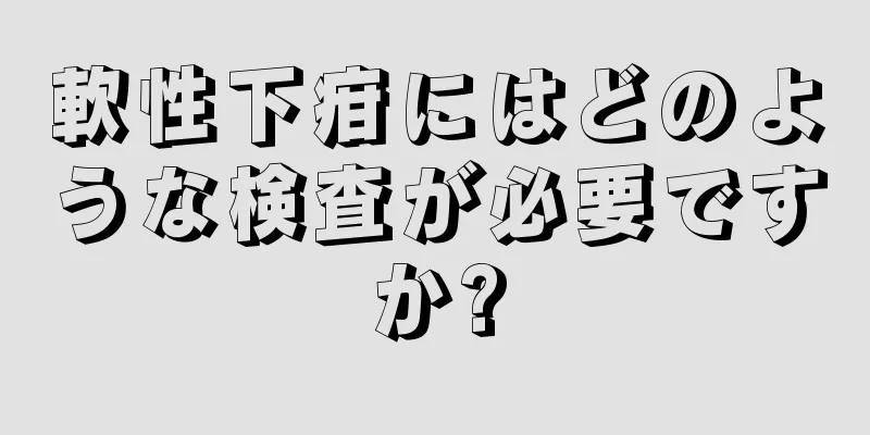 軟性下疳にはどのような検査が必要ですか?