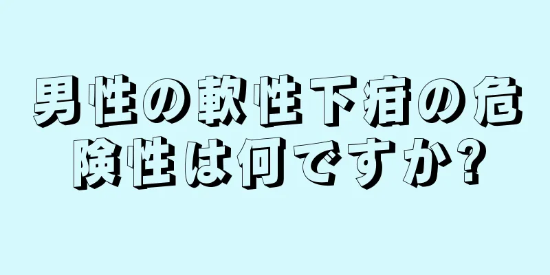 男性の軟性下疳の危険性は何ですか?