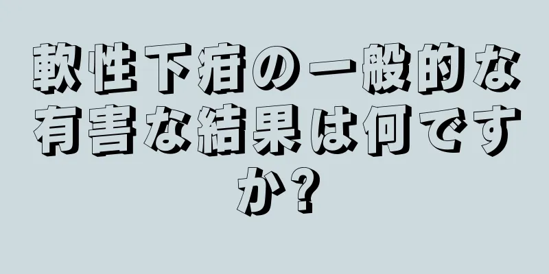軟性下疳の一般的な有害な結果は何ですか?