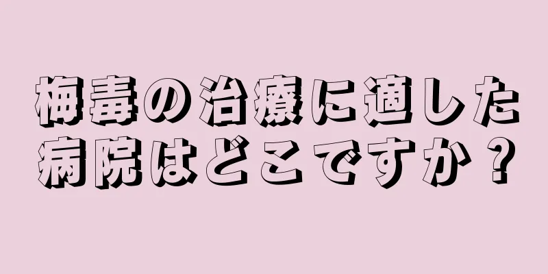 梅毒の治療に適した病院はどこですか？
