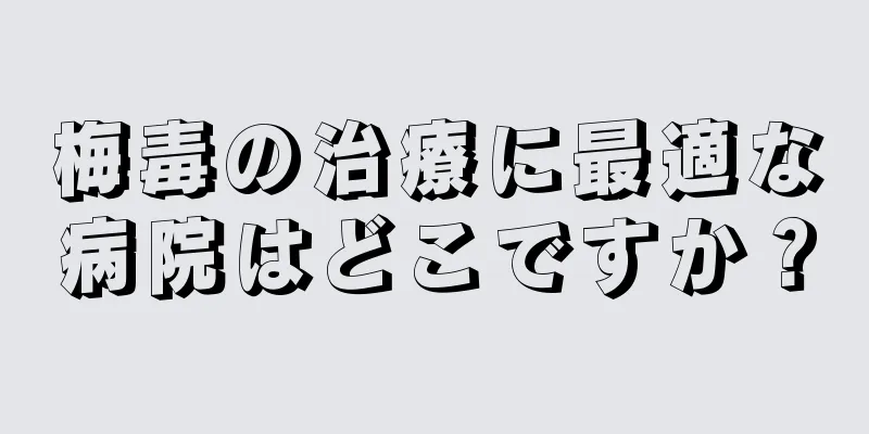 梅毒の治療に最適な病院はどこですか？