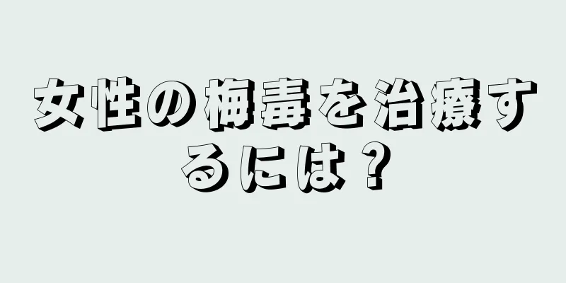 女性の梅毒を治療するには？