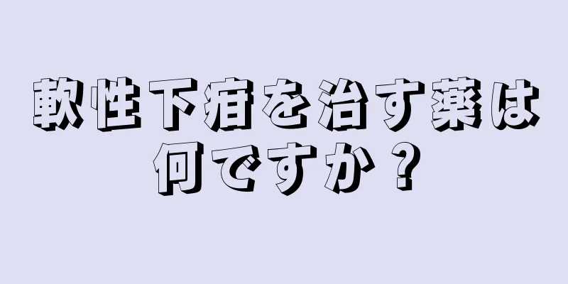 軟性下疳を治す薬は何ですか？