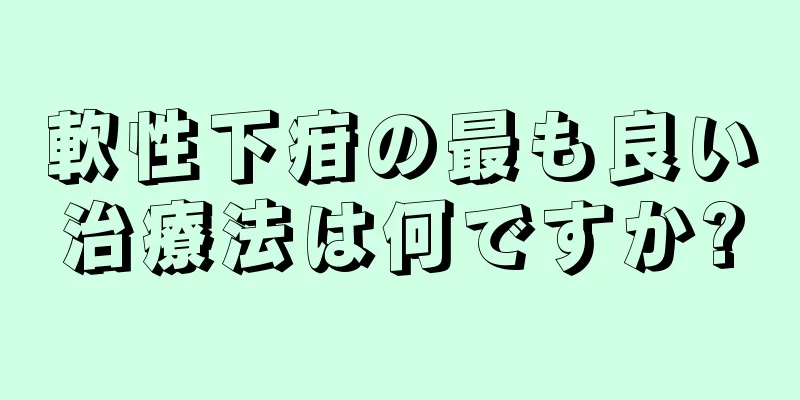 軟性下疳の最も良い治療法は何ですか?