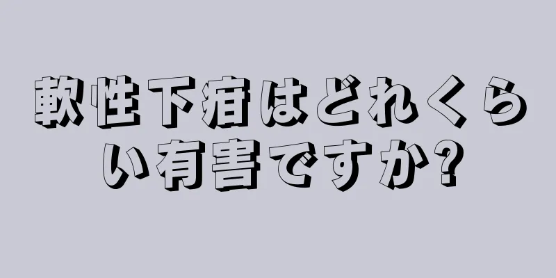 軟性下疳はどれくらい有害ですか?