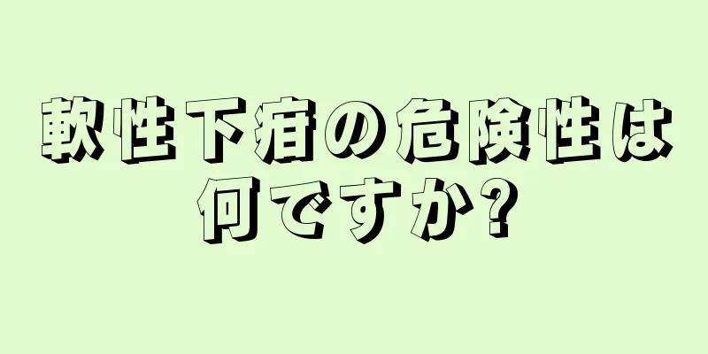 軟性下疳の危険性は何ですか?