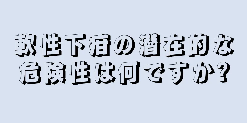 軟性下疳の潜在的な危険性は何ですか?