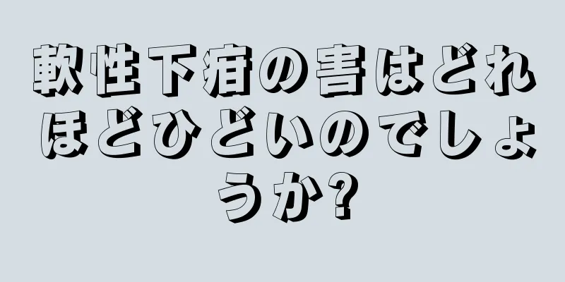 軟性下疳の害はどれほどひどいのでしょうか?