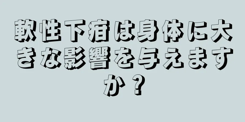 軟性下疳は身体に大きな影響を与えますか？