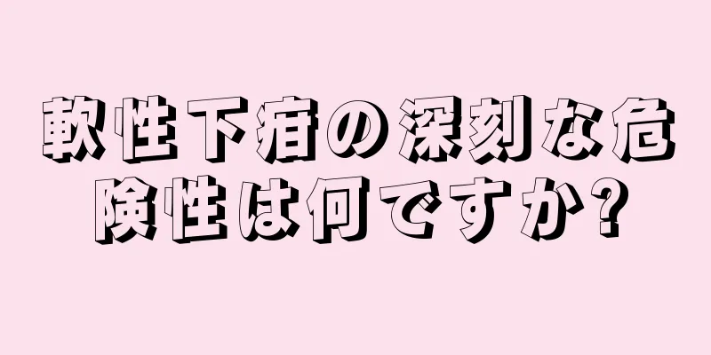 軟性下疳の深刻な危険性は何ですか?