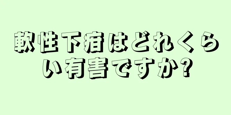 軟性下疳はどれくらい有害ですか?