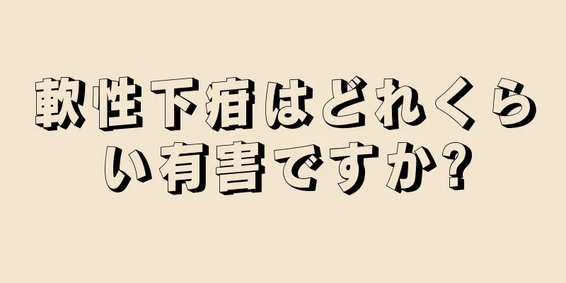 軟性下疳はどれくらい有害ですか?