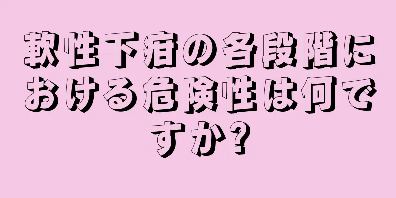 軟性下疳の各段階における危険性は何ですか?