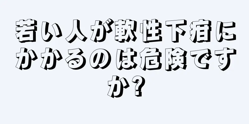 若い人が軟性下疳にかかるのは危険ですか?
