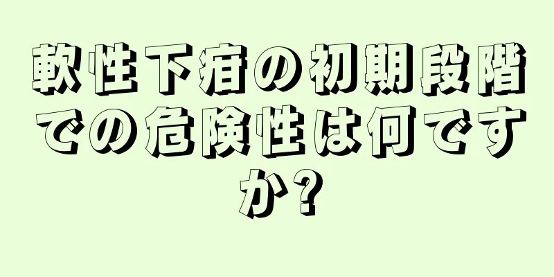 軟性下疳の初期段階での危険性は何ですか?
