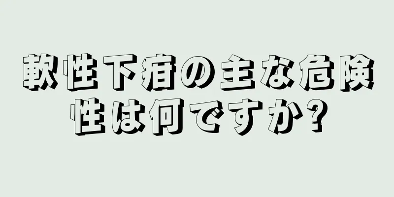 軟性下疳の主な危険性は何ですか?