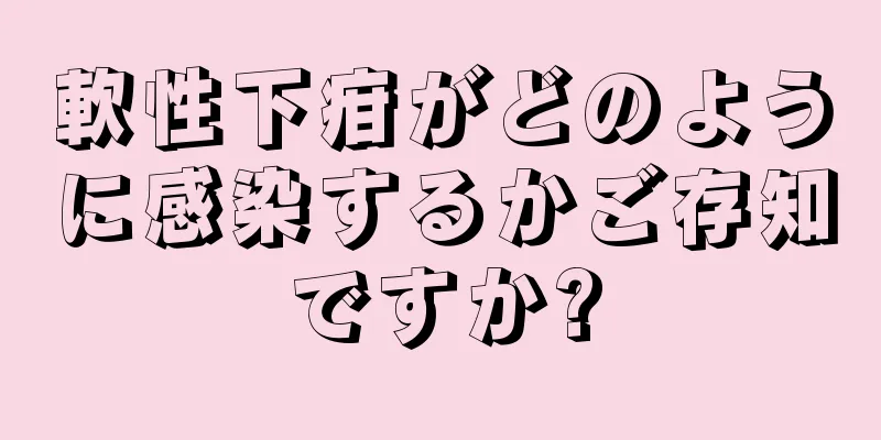 軟性下疳がどのように感染するかご存知ですか?