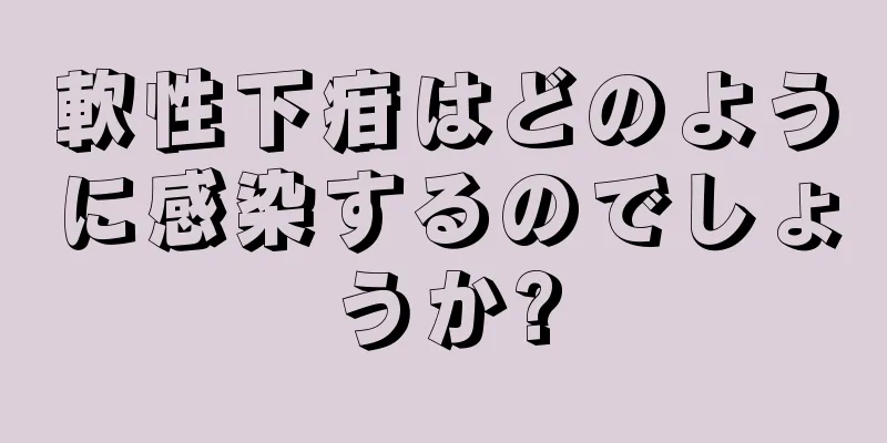 軟性下疳はどのように感染するのでしょうか?