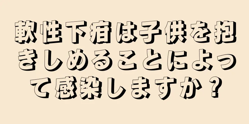 軟性下疳は子供を抱きしめることによって感染しますか？