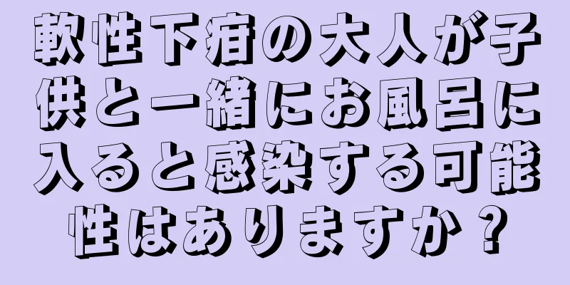 軟性下疳の大人が子供と一緒にお風呂に入ると感染する可能性はありますか？