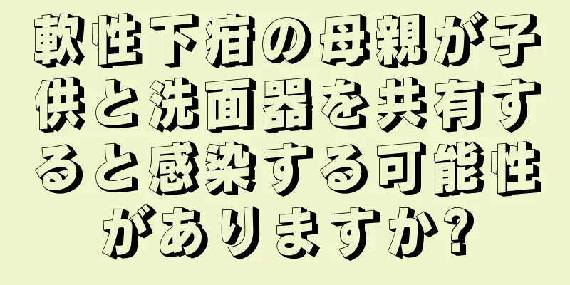軟性下疳の母親が子供と洗面器を共有すると感染する可能性がありますか?