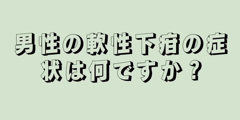 男性の軟性下疳の症状は何ですか？