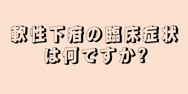 軟性下疳の臨床症状は何ですか?