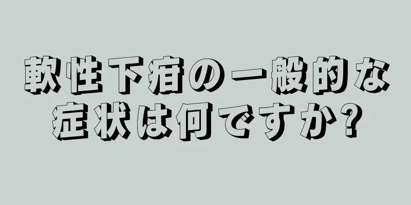 軟性下疳の一般的な症状は何ですか?