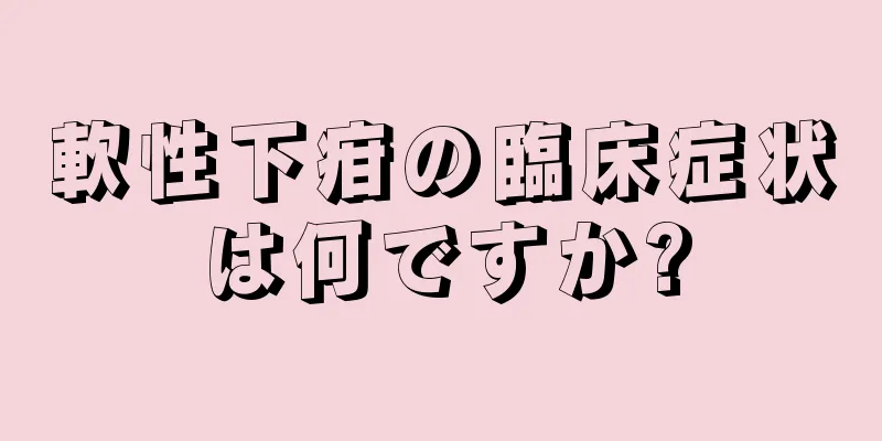 軟性下疳の臨床症状は何ですか?