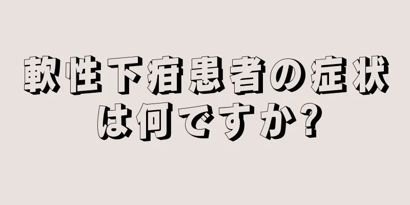 軟性下疳患者の症状は何ですか?