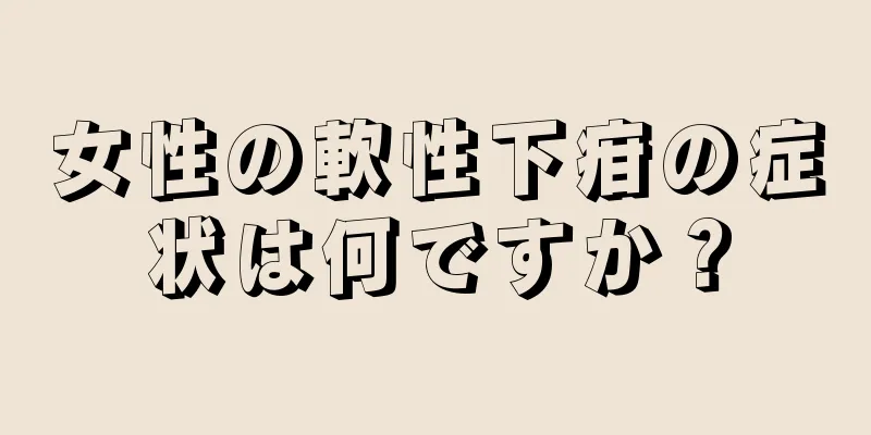 女性の軟性下疳の症状は何ですか？