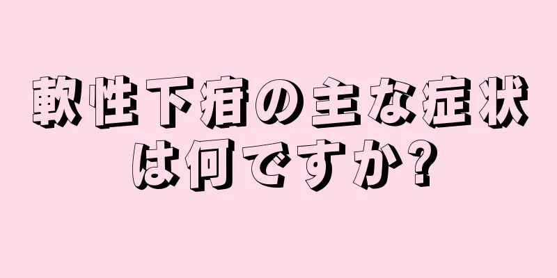 軟性下疳の主な症状は何ですか?