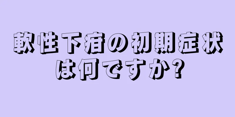 軟性下疳の初期症状は何ですか?