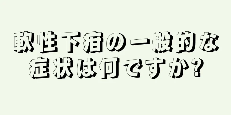 軟性下疳の一般的な症状は何ですか?