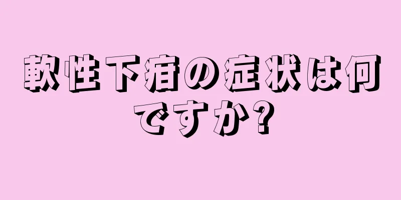 軟性下疳の症状は何ですか?