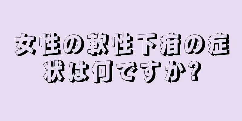 女性の軟性下疳の症状は何ですか?