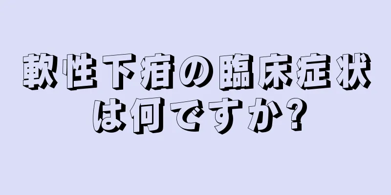 軟性下疳の臨床症状は何ですか?